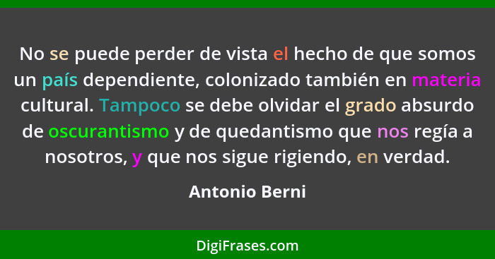 No se puede perder de vista el hecho de que somos un país dependiente, colonizado también en materia cultural. Tampoco se debe olvidar... - Antonio Berni