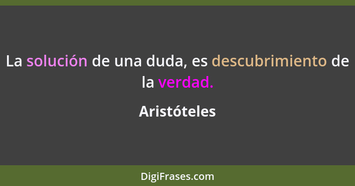 La solución de una duda, es descubrimiento de la verdad.... - Aristóteles