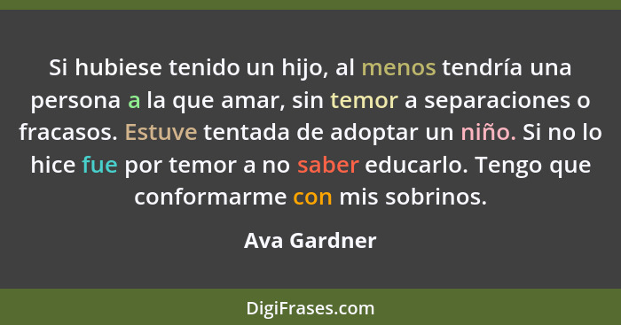 Si hubiese tenido un hijo, al menos tendría una persona a la que amar, sin temor a separaciones o fracasos. Estuve tentada de adoptar un... - Ava Gardner