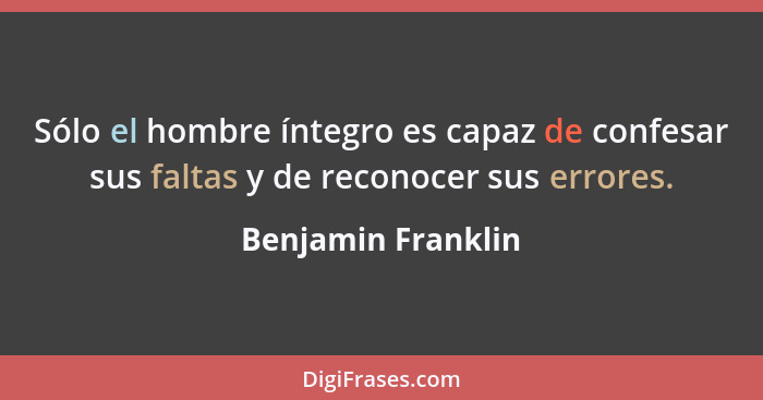 Sólo el hombre íntegro es capaz de confesar sus faltas y de reconocer sus errores.... - Benjamin Franklin