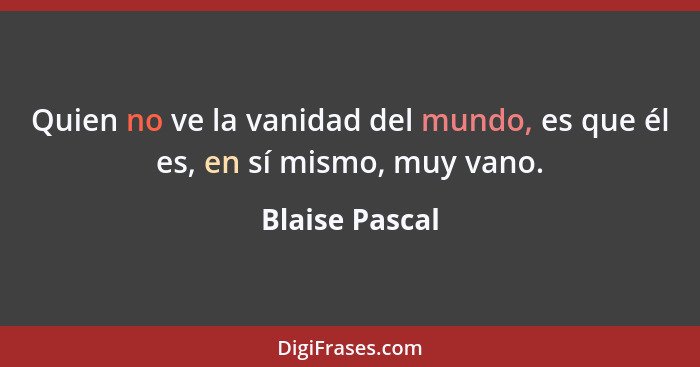 Quien no ve la vanidad del mundo, es que él es, en sí mismo, muy vano.... - Blaise Pascal
