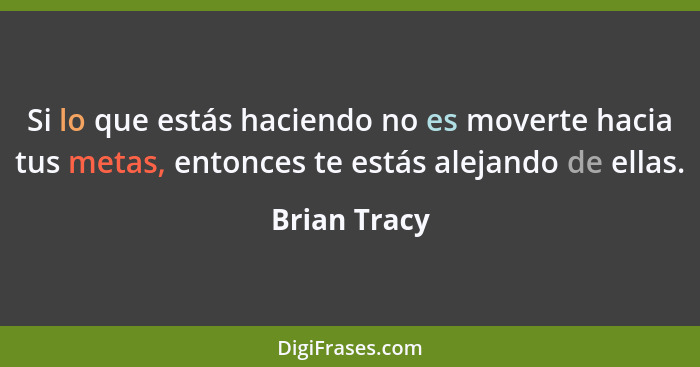 Si lo que estás haciendo no es moverte hacia tus metas, entonces te estás alejando de ellas.... - Brian Tracy