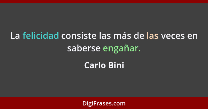 La felicidad consiste las más de las veces en saberse engañar.... - Carlo Bini