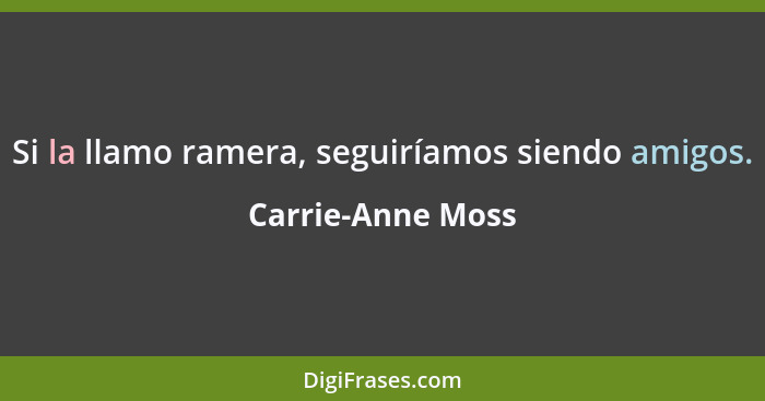 Si la llamo ramera, seguiríamos siendo amigos.... - Carrie-Anne Moss