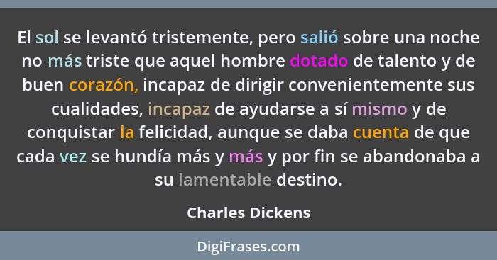 El sol se levantó tristemente, pero salió sobre una noche no más triste que aquel hombre dotado de talento y de buen corazón, incapa... - Charles Dickens