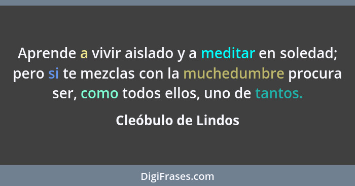 Aprende a vivir aislado y a meditar en soledad; pero si te mezclas con la muchedumbre procura ser, como todos ellos, uno de tanto... - Cleóbulo de Lindos