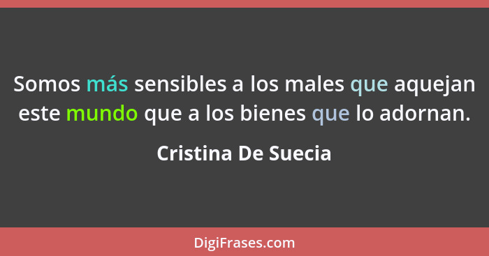 Somos más sensibles a los males que aquejan este mundo que a los bienes que lo adornan.... - Cristina De Suecia