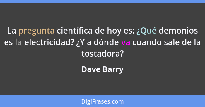 La pregunta científica de hoy es: ¿Qué demonios es la electricidad? ¿Y a dónde va cuando sale de la tostadora?... - Dave Barry