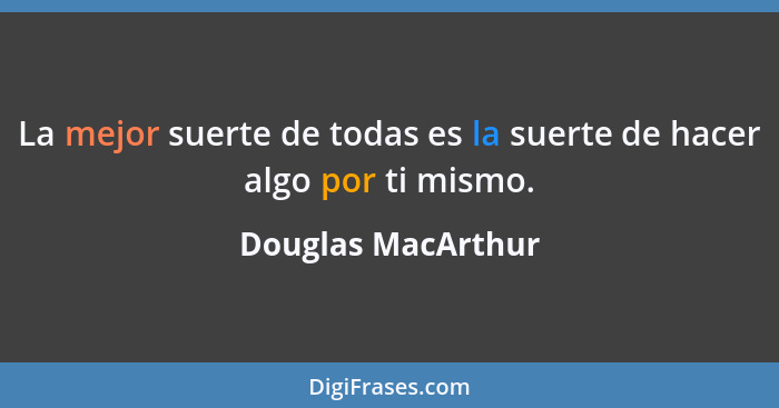 La mejor suerte de todas es la suerte de hacer algo por ti mismo.... - Douglas MacArthur