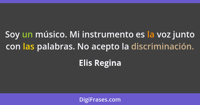 Soy un músico. Mi instrumento es la voz junto con las palabras. No acepto la discriminación.... - Elis Regina