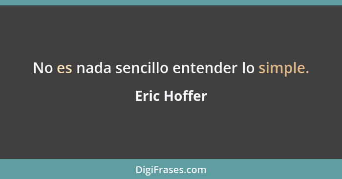 No es nada sencillo entender lo simple.... - Eric Hoffer