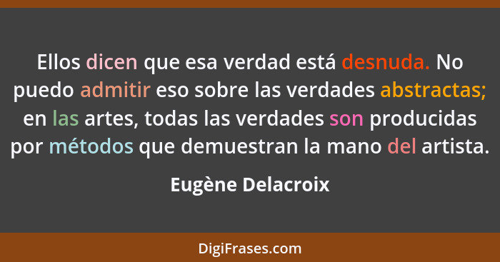 Ellos dicen que esa verdad está desnuda. No puedo admitir eso sobre las verdades abstractas; en las artes, todas las verdades son p... - Eugène Delacroix