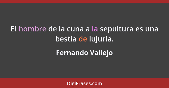 El hombre de la cuna a la sepultura es una bestia de lujuria.... - Fernando Vallejo