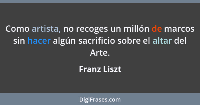 Como artista, no recoges un millón de marcos sin hacer algún sacrificio sobre el altar del Arte.... - Franz Liszt