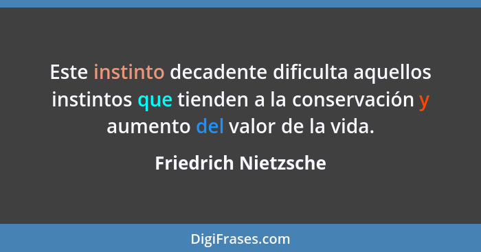 Este instinto decadente dificulta aquellos instintos que tienden a la conservación y aumento del valor de la vida.... - Friedrich Nietzsche