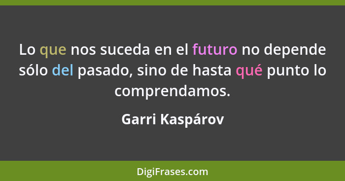 Lo que nos suceda en el futuro no depende sólo del pasado, sino de hasta qué punto lo comprendamos.... - Garri Kaspárov