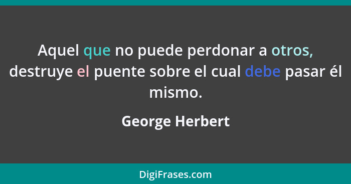 Aquel que no puede perdonar a otros, destruye el puente sobre el cual debe pasar él mismo.... - George Herbert