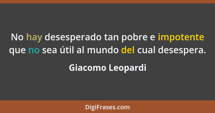 No hay desesperado tan pobre e impotente que no sea útil al mundo del cual desespera.... - Giacomo Leopardi