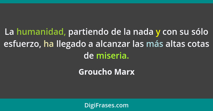 La humanidad, partiendo de la nada y con su sólo esfuerzo, ha llegado a alcanzar las más altas cotas de miseria.... - Groucho Marx