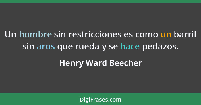 Un hombre sin restricciones es como un barril sin aros que rueda y se hace pedazos.... - Henry Ward Beecher