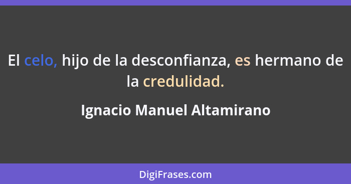 El celo, hijo de la desconfianza, es hermano de la credulidad.... - Ignacio Manuel Altamirano