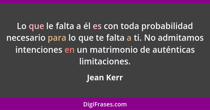 Lo que le falta a él es con toda probabilidad necesario para lo que te falta a ti. No admitamos intenciones en un matrimonio de auténticas... - Jean Kerr