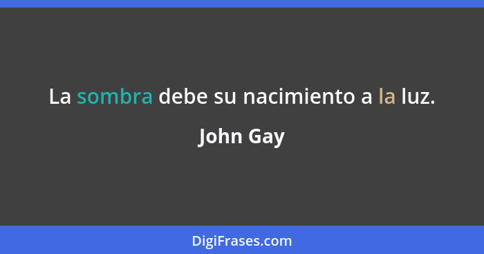 La sombra debe su nacimiento a la luz.... - John Gay