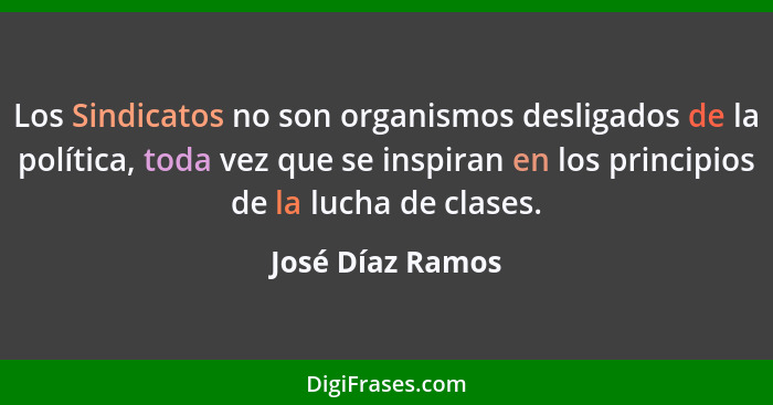 Los Sindicatos no son organismos desligados de la política, toda vez que se inspiran en los principios de la lucha de clases.... - José Díaz Ramos