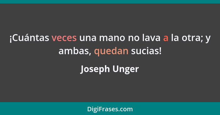 ¡Cuántas veces una mano no lava a la otra; y ambas, quedan sucias!... - Joseph Unger