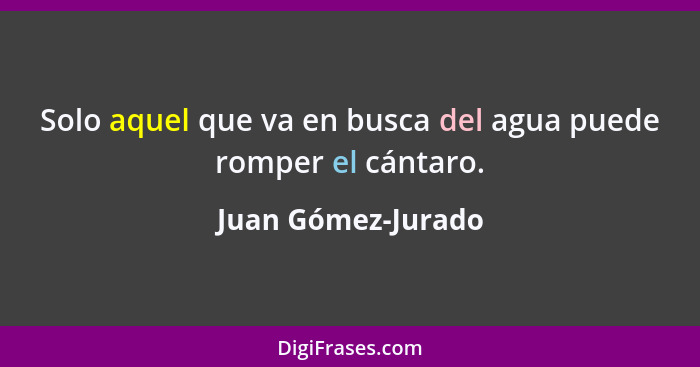 Solo aquel que va en busca del agua puede romper el cántaro.... - Juan Gómez-Jurado