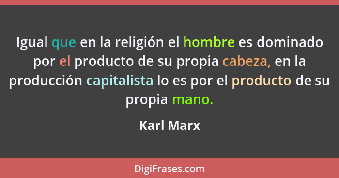 Igual que en la religión el hombre es dominado por el producto de su propia cabeza, en la producción capitalista lo es por el producto de... - Karl Marx