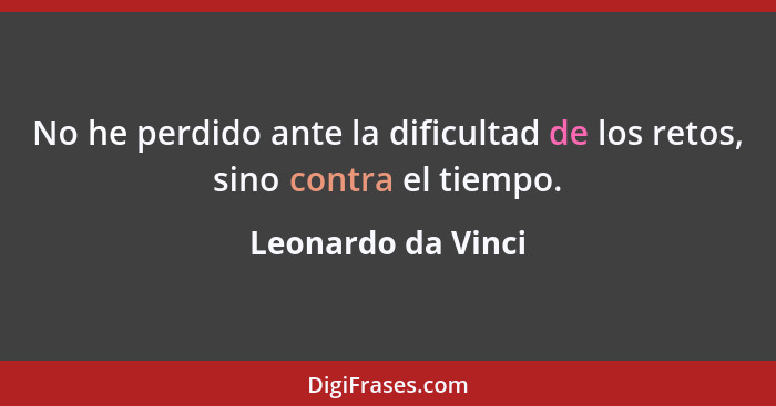 No he perdido ante la dificultad de los retos, sino contra el tiempo.... - Leonardo da Vinci