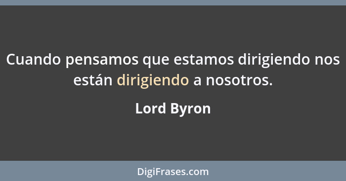 Cuando pensamos que estamos dirigiendo nos están dirigiendo a nosotros.... - Lord Byron