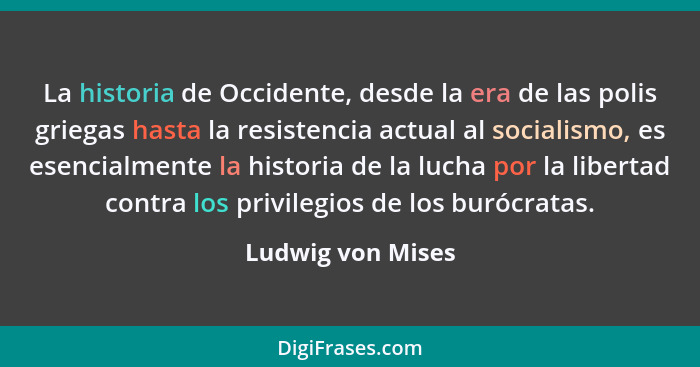 La historia de Occidente, desde la era de las polis griegas hasta la resistencia actual al socialismo, es esencialmente la historia... - Ludwig von Mises