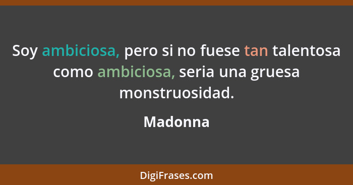 Soy ambiciosa, pero si no fuese tan talentosa como ambiciosa, seria una gruesa monstruosidad.... - Madonna