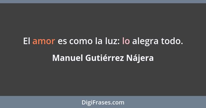 El amor es como la luz: lo alegra todo.... - Manuel Gutiérrez Nájera