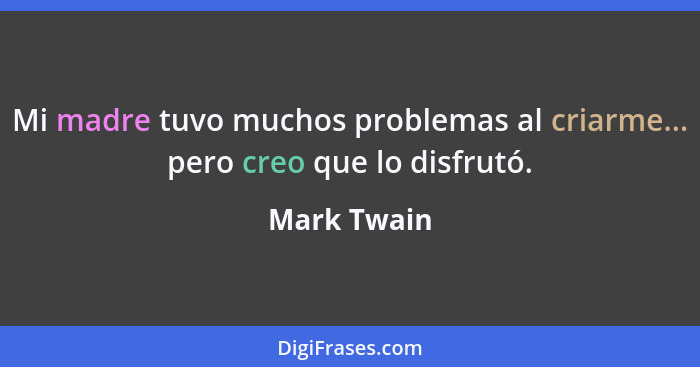 Mi madre tuvo muchos problemas al criarme... pero creo que lo disfrutó.... - Mark Twain