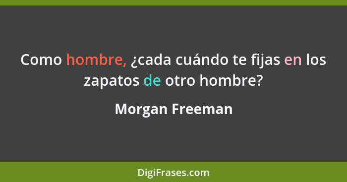 Como hombre, ¿cada cuándo te fijas en los zapatos de otro hombre?... - Morgan Freeman