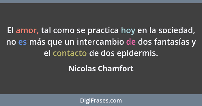 El amor, tal como se practica hoy en la sociedad, no es más que un intercambio de dos fantasías y el contacto de dos epidermis.... - Nicolas Chamfort