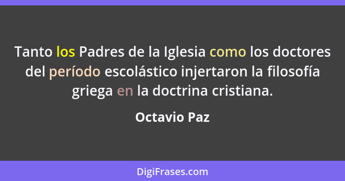 Tanto los Padres de la Iglesia como los doctores del período escolástico injertaron la filosofía griega en la doctrina cristiana.... - Octavio Paz