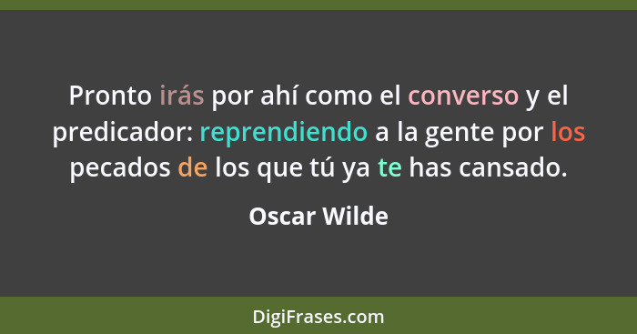 Pronto irás por ahí como el converso y el predicador: reprendiendo a la gente por los pecados de los que tú ya te has cansado.... - Oscar Wilde