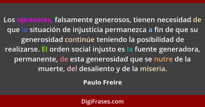 Los opresores, falsamente generosos, tienen necesidad de que la situación de injusticia permanezca a fin de que su generosidad continúe... - Paulo Freire