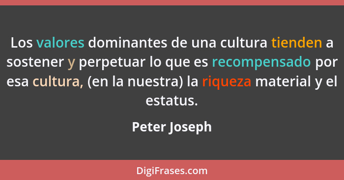 Los valores dominantes de una cultura tienden a sostener y perpetuar lo que es recompensado por esa cultura, (en la nuestra) la riqueza... - Peter Joseph