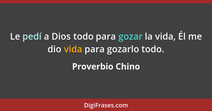 Le pedí a Dios todo para gozar la vida, Él me dio vida para gozarlo todo.... - Proverbio Chino