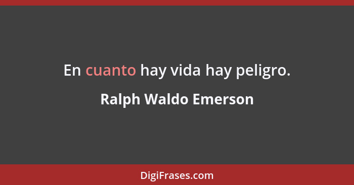 En cuanto hay vida hay peligro.... - Ralph Waldo Emerson