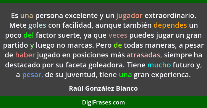 Es una persona excelente y un jugador extraordinario. Mete goles con facilidad, aunque también dependes un poco del factor suer... - Raúl González Blanco