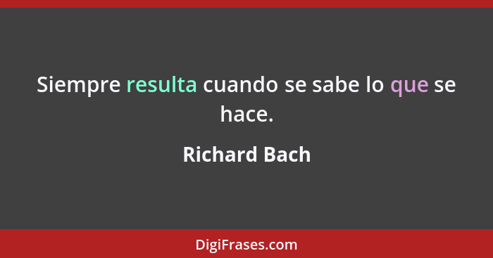 Siempre resulta cuando se sabe lo que se hace.... - Richard Bach