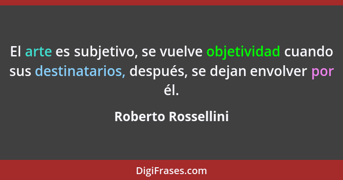 El arte es subjetivo, se vuelve objetividad cuando sus destinatarios, después, se dejan envolver por él.... - Roberto Rossellini