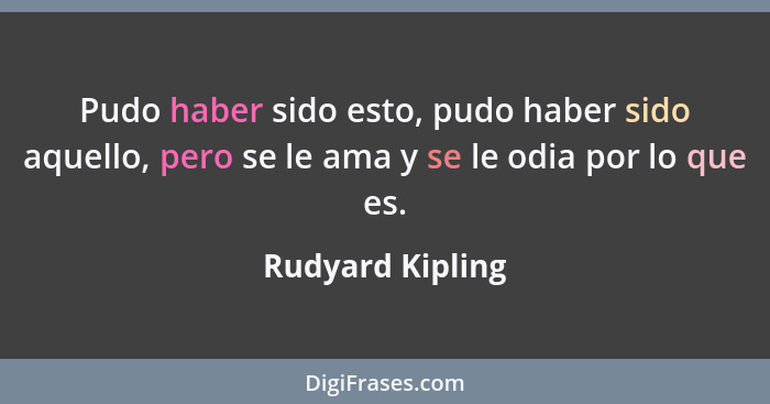 Pudo haber sido esto, pudo haber sido aquello, pero se le ama y se le odia por lo que es.... - Rudyard Kipling
