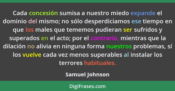 Cada concesión sumisa a nuestro miedo expande el dominio del mismo; no sólo desperdiciamos ese tiempo en que los males que tememos pu... - Samuel Johnson